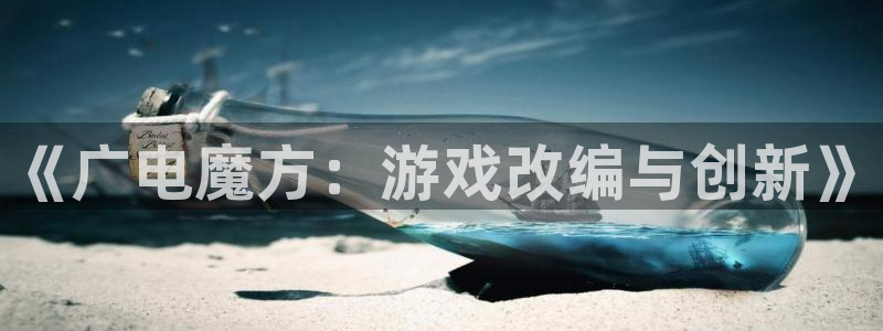 bg大游有什么寓意：《广电魔方：游戏改编与创新》