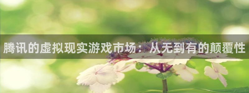 bg大游官网注册方法视频下载：腾讯的虚拟现实游戏市场：从无到有的颠覆性