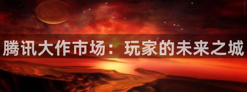 bg大游电子科技怎么样：腾讯大作市场：玩家的未来之城